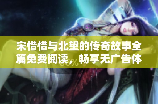 宋惜惜與北望的傳奇故事全篇免費(fèi)閱讀，暢享無(wú)廣告體驗(yàn)