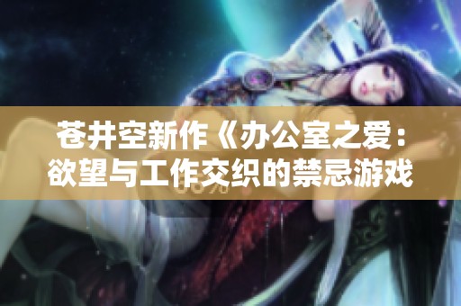 蒼井空新作《辦公室之愛(ài)：欲望與工作交織的禁忌游戲》