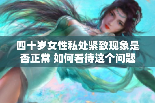 四十歲女性私處緊致現(xiàn)象是否正常 如何看待這個(gè)問題