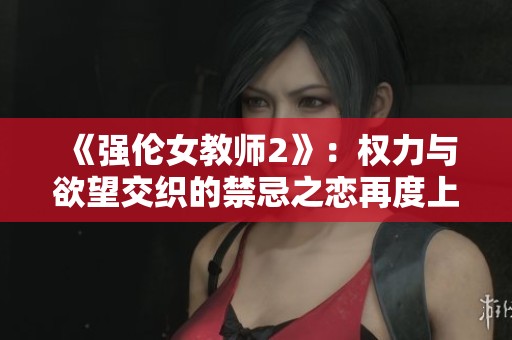 《強倫女教師2》：權力與欲望交織的禁忌之戀再度上演