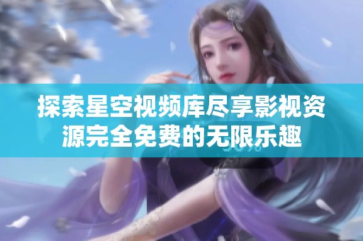 探索星空視頻庫盡享影視資源完全免費的無限樂趣