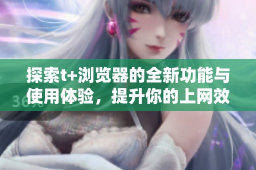 探索t+瀏覽器的全新功能與使用體驗(yàn)，提升你的上網(wǎng)效率