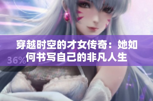 穿越時(shí)空的才女傳奇：她如何書寫自己的非凡人生