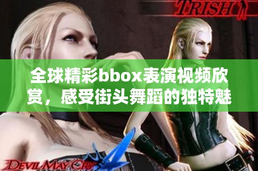 全球精彩bbox表演視頻欣賞，感受街頭舞蹈的獨特魅力與熱情