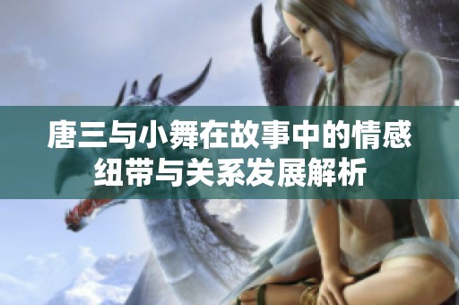 唐三與小舞在故事中的情感紐帶與關(guān)系發(fā)展解析