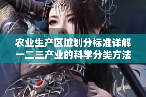 農(nóng)業(yè)生產(chǎn)區(qū)域劃分標(biāo)準(zhǔn)詳解一二三產(chǎn)業(yè)的科學(xué)分類方法