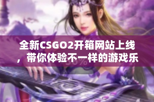 全新CSGO2開箱網(wǎng)站上線，帶你體驗不一樣的游戲樂趣與期待