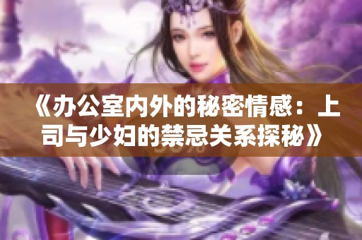 《辦公室內(nèi)外的秘密情感：上司與少婦的禁忌關(guān)系探秘》