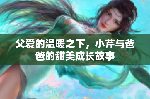 父愛(ài)的溫暖之下，小芹與爸爸的甜美成長(zhǎng)故事