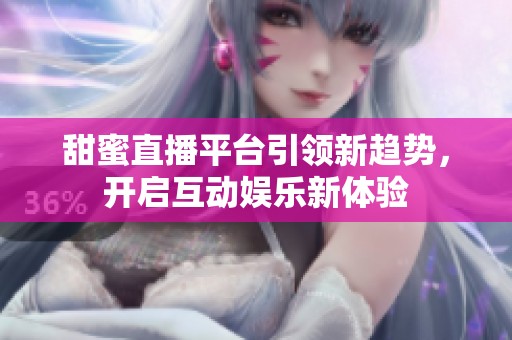 甜蜜直播平臺引領(lǐng)新趨勢，開啟互動娛樂新體驗(yàn)