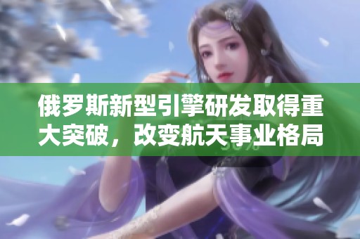 俄羅斯新型引擎研發(fā)取得重大突破，改變航天事業(yè)格局