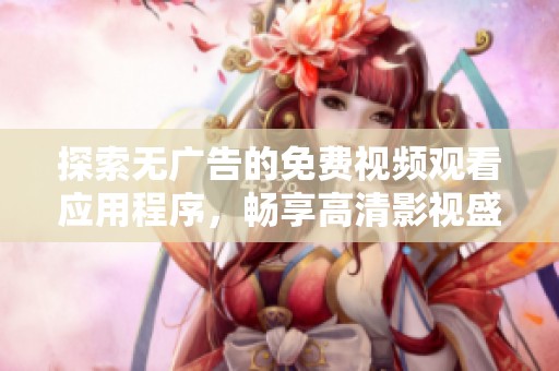 探索無廣告的免費視頻觀看應(yīng)用程序，暢享高清影視盛宴