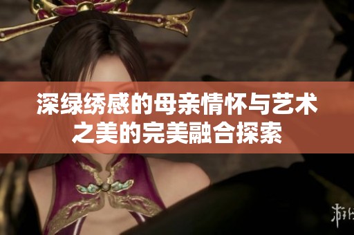 深綠繡感的母親情懷與藝術(shù)之美的完美融合探索