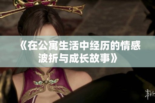 《在公寓生活中經(jīng)歷的情感波折與成長故事》