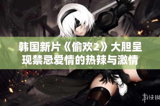 韓國(guó)新片《偷歡2》大膽呈現(xiàn)禁忌愛情的熱辣與激情