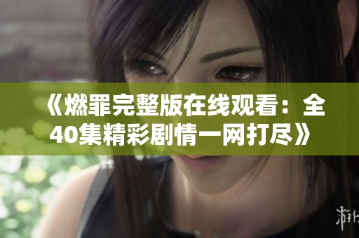 《燃罪完整版在線觀看：全40集精彩劇情一網(wǎng)打盡》