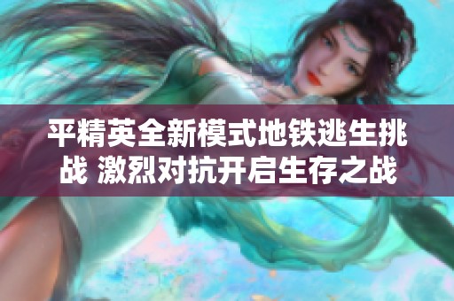 平精英全新模式地鐵逃生挑戰(zhàn) 激烈對抗開啟生存之戰(zhàn)