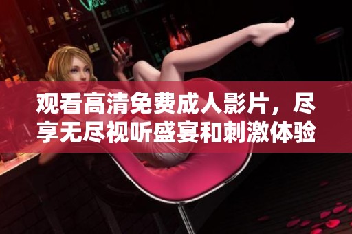 觀看高清免費(fèi)成人影片，盡享無(wú)盡視聽(tīng)盛宴和刺激體驗(yàn)