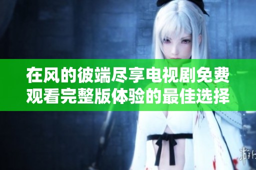 在風的彼端盡享電視劇免費觀看完整版體驗的最佳選擇
