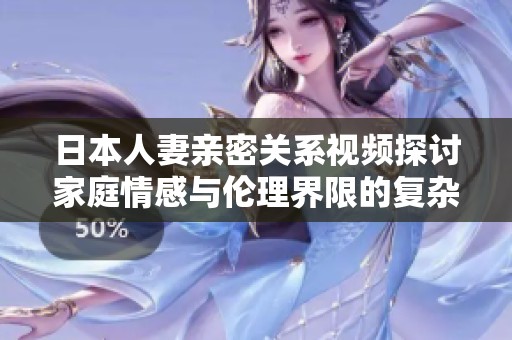 日本人妻親密關系視頻探討家庭情感與倫理界限的復雜性