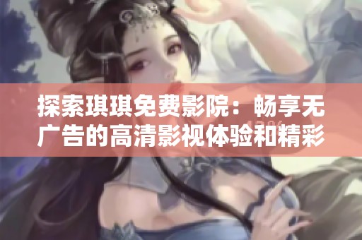 探索琪琪免費影院：暢享無廣告的高清影視體驗和精彩內容分享