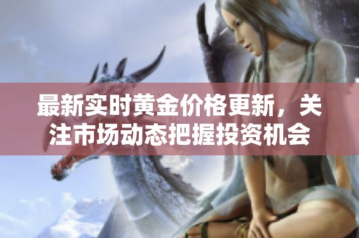 最新實時黃金價格更新，關(guān)注市場動態(tài)把握投資機會