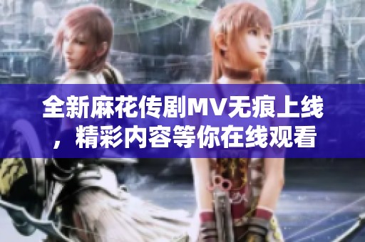全新麻花傳劇MV無痕上線，精彩內(nèi)容等你在線觀看