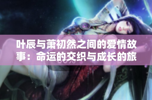 葉辰與蕭初然之間的愛情故事：命運(yùn)的交織與成長的旅程