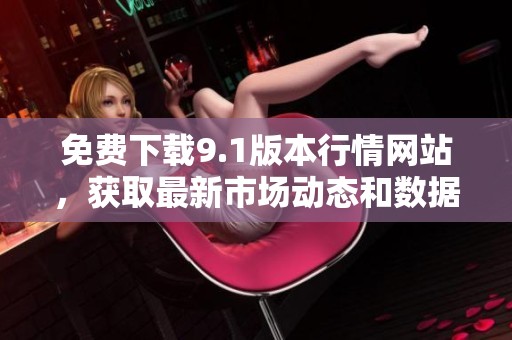 免費(fèi)下載9.1版本行情網(wǎng)站，獲取最新市場(chǎng)動(dòng)態(tài)和數(shù)據(jù)分析