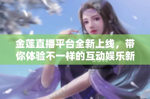 金蓮直播平臺(tái)全新上線，帶你體驗(yàn)不一樣的互動(dòng)娛樂新氛圍