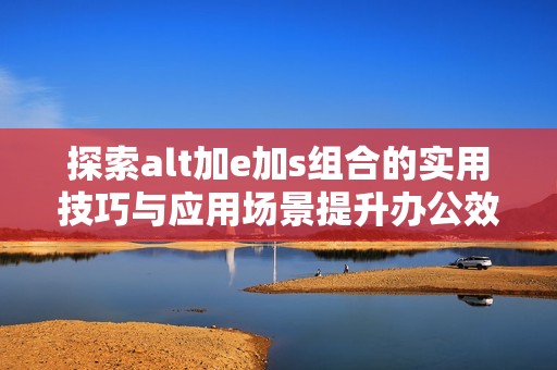 探索alt加e加s組合的實(shí)用技巧與應(yīng)用場(chǎng)景提升辦公效率