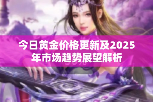 今日黃金價格更新及2025年市場趨勢展望解析