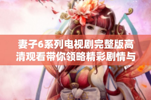 妻子6系列電視劇完整版高清觀看帶你領(lǐng)略精彩劇情與情感沖突