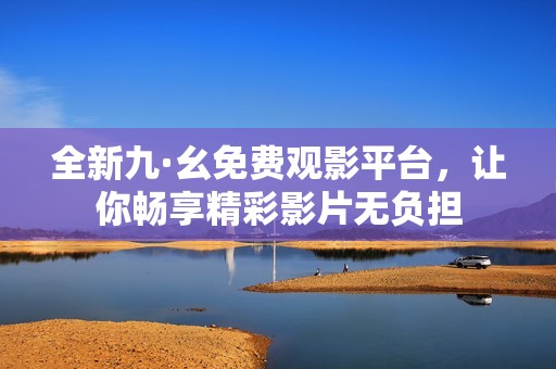 全新九·幺免費(fèi)觀影平臺(tái)，讓你暢享精彩影片無(wú)負(fù)擔(dān)