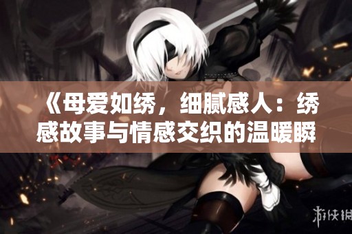 《母愛如繡，細(xì)膩感人：繡感故事與情感交織的溫暖瞬間》