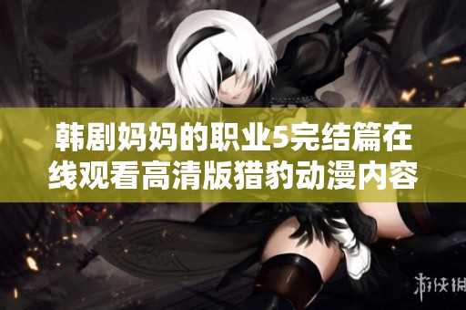 韓劇媽媽的職業(yè)5完結(jié)篇在線觀看高清版獵豹?jiǎng)勇?nèi)容詳解與分析