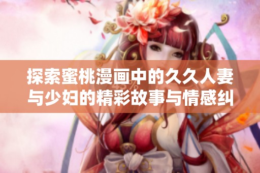 探索蜜桃漫畫中的久久人妻與少婦的精彩故事與情感糾葛