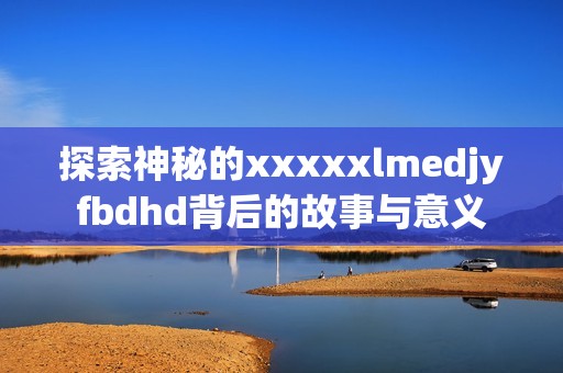 探索神秘的xxxxxlmedjyfbdhd背后的故事與意義
