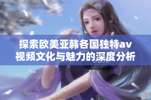 探索歐美亞韓各國獨(dú)特av視頻文化與魅力的深度分析