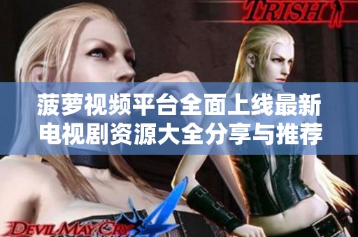 菠蘿視頻平臺(tái)全面上線(xiàn)最新電視劇資源大全分享與推薦