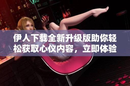 伊人下載全新升級版助你輕松獲取心儀內容，立即體驗吧!