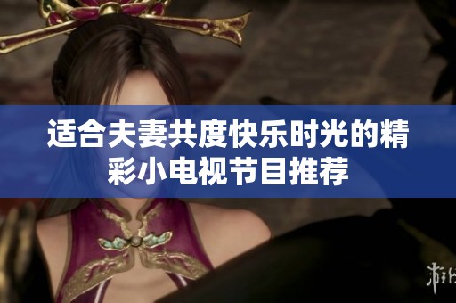 適合夫妻共度快樂時光的精彩小電視節(jié)目推薦
