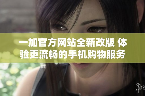 一加官方網(wǎng)站全新改版 體驗(yàn)更流暢的手機(jī)購(gòu)物服務(wù)