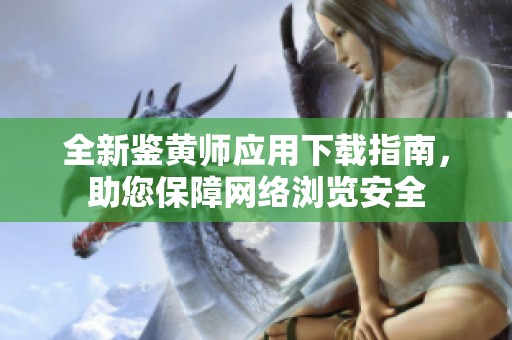 全新鑒黃師應(yīng)用下載指南，助您保障網(wǎng)絡(luò)瀏覽安全