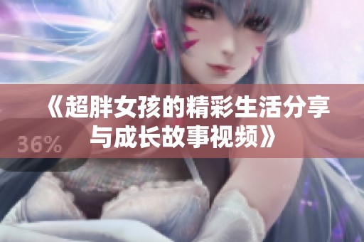 《超胖女孩的精彩生活分享與成長(zhǎng)故事視頻》