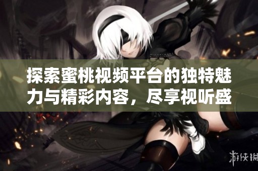 探索蜜桃視頻平臺的獨特魅力與精彩內容，盡享視聽盛宴