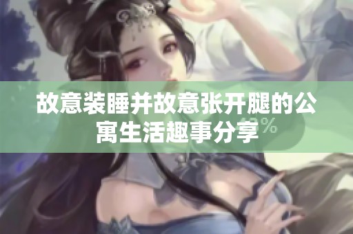故意裝睡并故意張開腿的公寓生活趣事分享