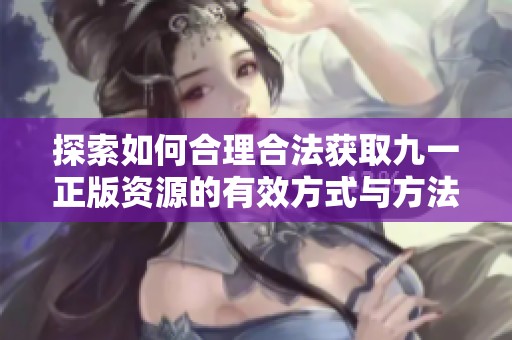 探索如何合理合法獲取九一正版資源的有效方式與方法