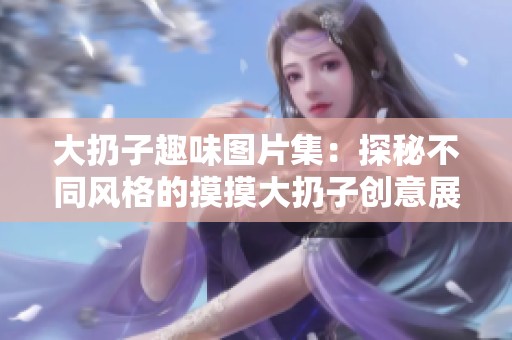 大扔子趣味圖片集：探秘不同風(fēng)格的摸摸大扔子創(chuàng)意展示