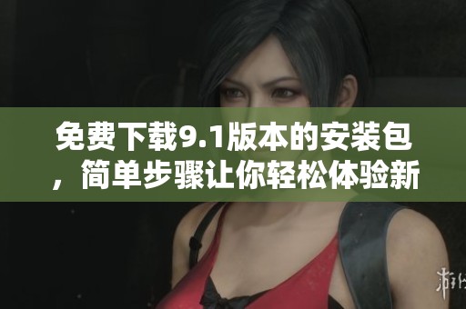 免費(fèi)下載9.1版本的安裝包，簡單步驟讓你輕松體驗(yàn)新版功能